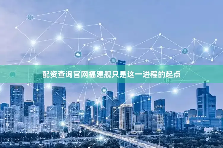 配资查询官网福建舰只是这一进程的起点