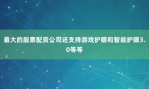 最大的股票配资公司还支持游戏护眼和智能护眼3.0等等