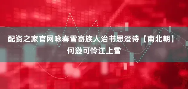 配资之家官网咏春雪寄族人治书思澄诗【南北朝】 何逊可怜江上雪