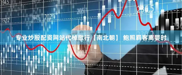 专业炒股配资网站代棹歌行【南北朝】 鲍照羁客离婴时