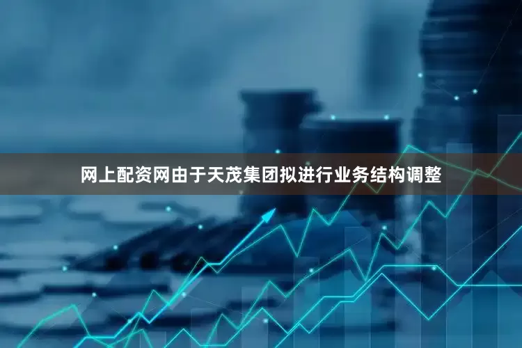 网上配资网由于天茂集团拟进行业务结构调整