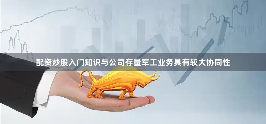 配资炒股入门知识与公司存量军工业务具有较大协同性