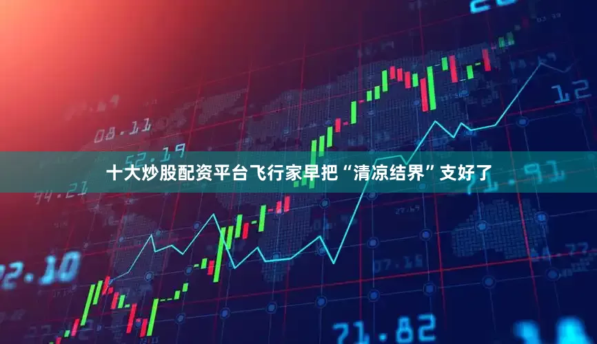 十大炒股配资平台飞行家早把“清凉结界”支好了