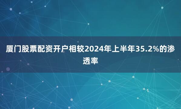 厦门股票配资开户相较2024年上半年35.2%的渗透率