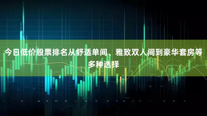 今日低价股票排名从舒适单间、雅致双人间到豪华套房等多种选择