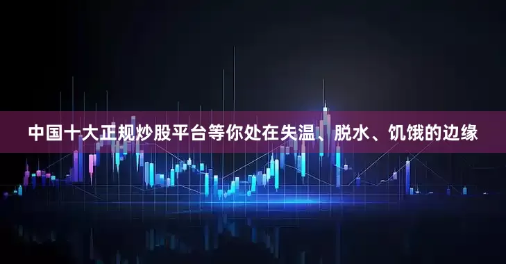 中国十大正规炒股平台等你处在失温、脱水、饥饿的边缘