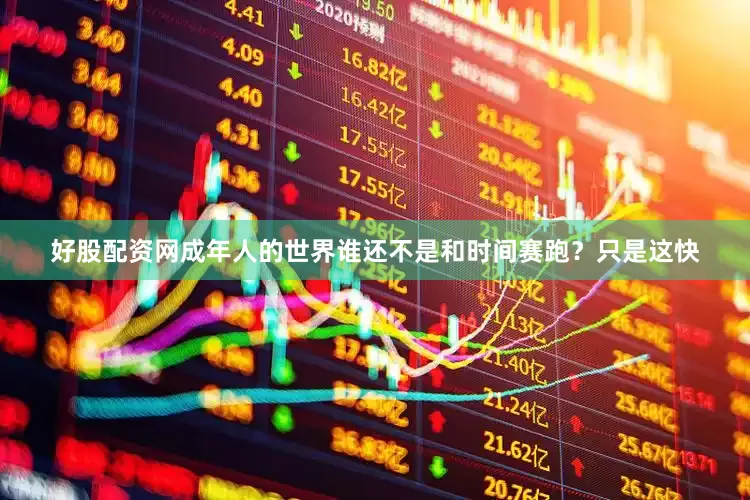 好股配资网成年人的世界谁还不是和时间赛跑？只是这快