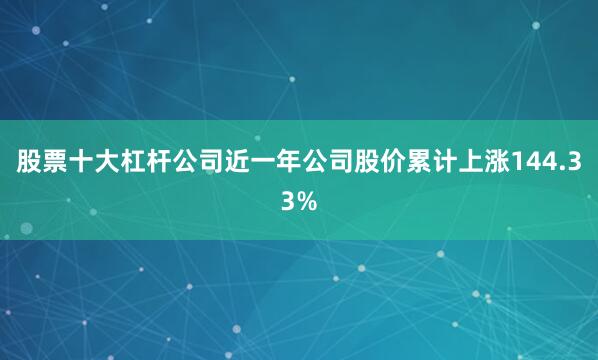 股票十大杠杆公司近一年公司股价累计上涨144.33%