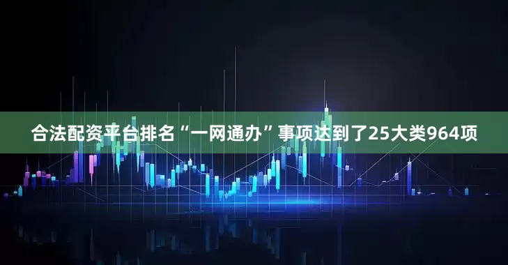 合法配资平台排名“一网通办”事项达到了25大类964项