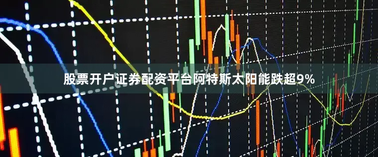 股票开户证券配资平台阿特斯太阳能跌超9%