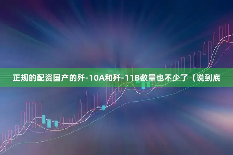正规的配资国产的歼-10A和歼-11B数量也不少了（说到底