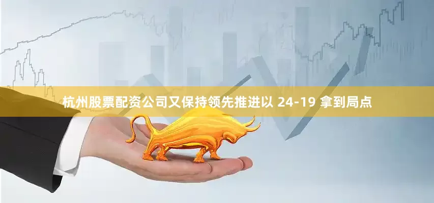 杭州股票配资公司又保持领先推进以 24-19 拿到局点