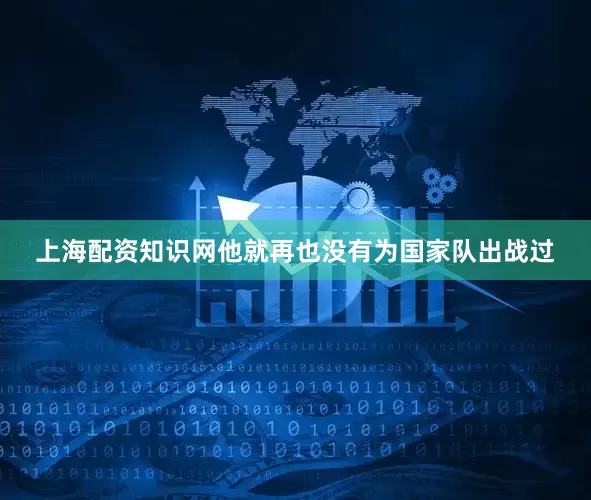 上海配资知识网他就再也没有为国家队出战过