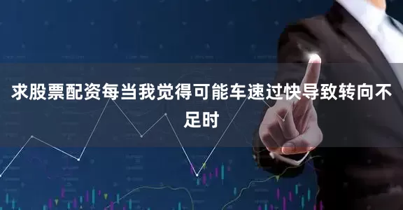 求股票配资每当我觉得可能车速过快导致转向不足时