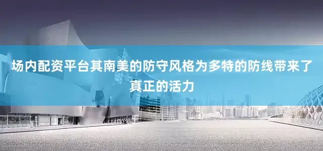 场内配资平台其南美的防守风格为多特的防线带来了真正的活力
