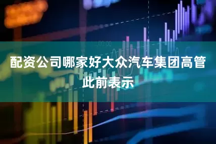 配资公司哪家好大众汽车集团高管此前表示