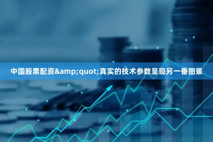 中国股票配资&quot;真实的技术参数呈现另一番图景
