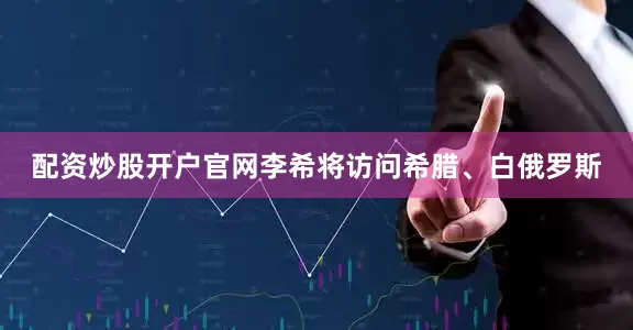 配资炒股开户官网李希将访问希腊、白俄罗斯