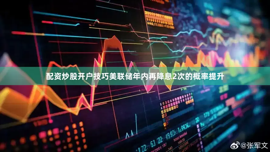 配资炒股开户技巧美联储年内再降息2次的概率提升