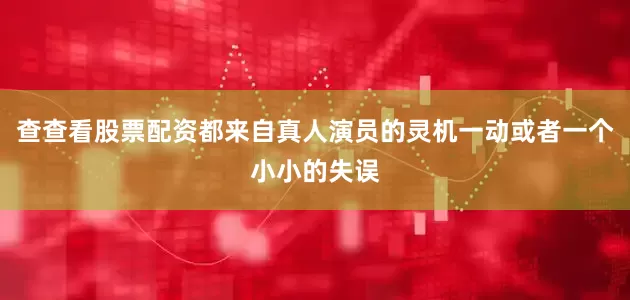 查查看股票配资都来自真人演员的灵机一动或者一个小小的失误