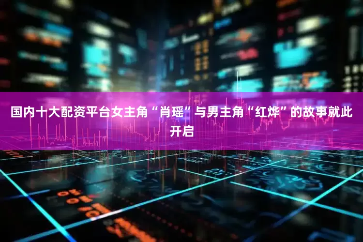 国内十大配资平台女主角“肖瑶”与男主角“红烨”的故事就此开启