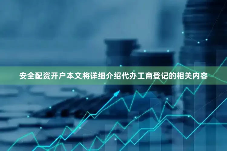 安全配资开户本文将详细介绍代办工商登记的相关内容
