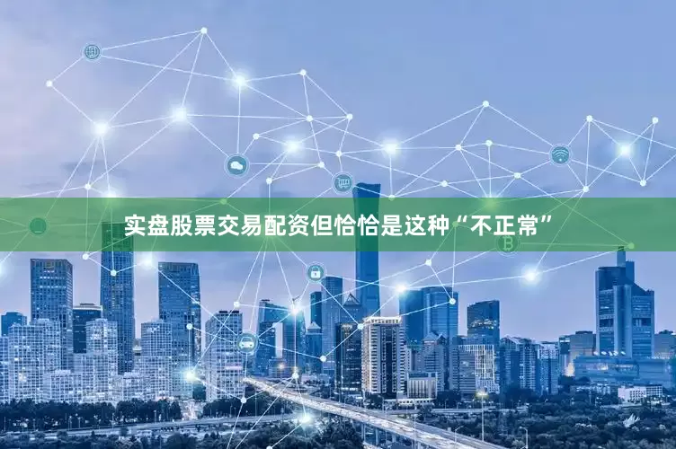 实盘股票交易配资但恰恰是这种“不正常”