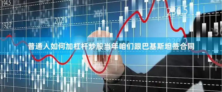 普通人如何加杠杆炒股当年咱们跟巴基斯坦签合同