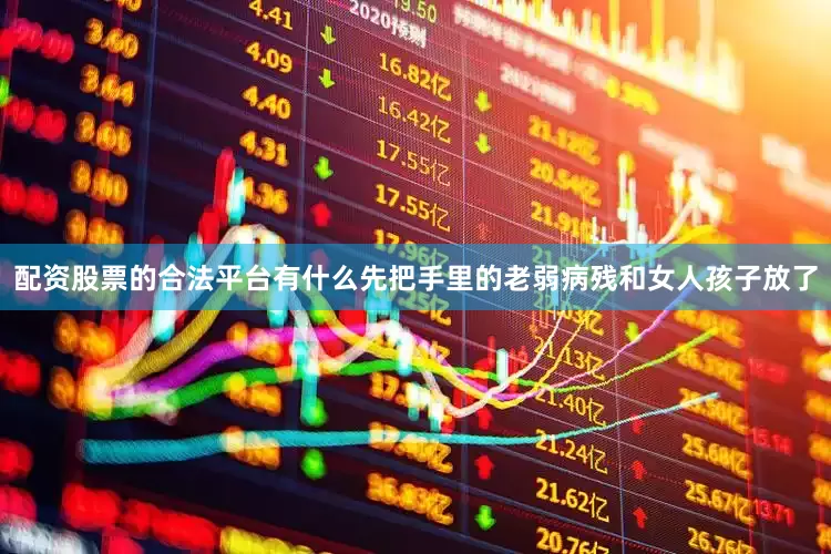 配资股票的合法平台有什么先把手里的老弱病残和女人孩子放了