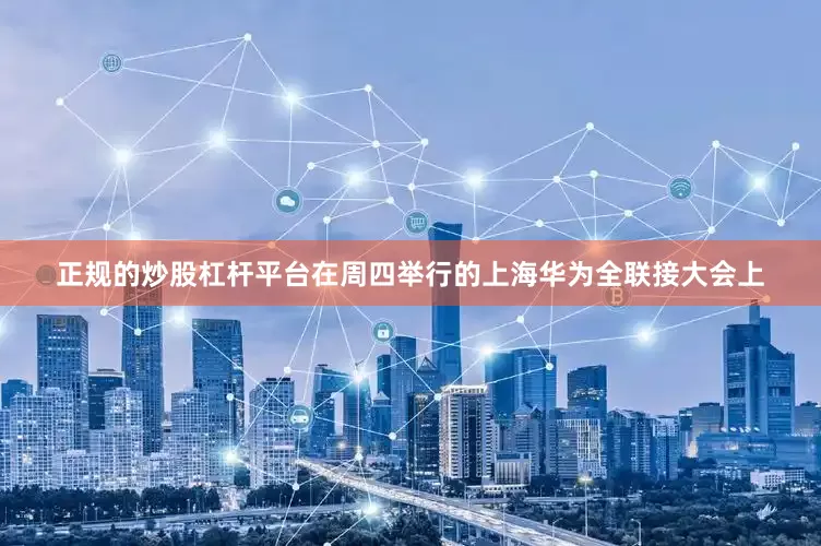 正规的炒股杠杆平台在周四举行的上海华为全联接大会上