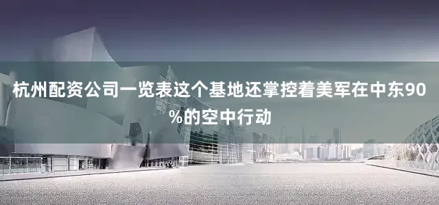 杭州配资公司一览表这个基地还掌控着美军在中东90%的空中行动
