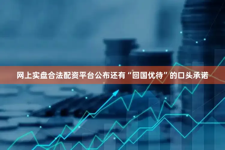 网上实盘合法配资平台公布还有“回国优待”的口头承诺