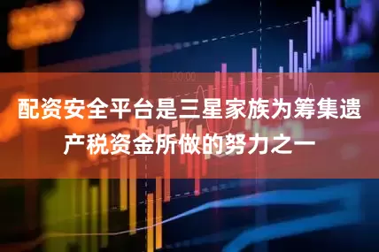 配资安全平台是三星家族为筹集遗产税资金所做的努力之一