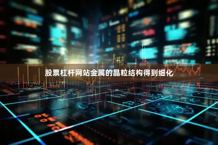 股票杠杆网站金属的晶粒结构得到细化