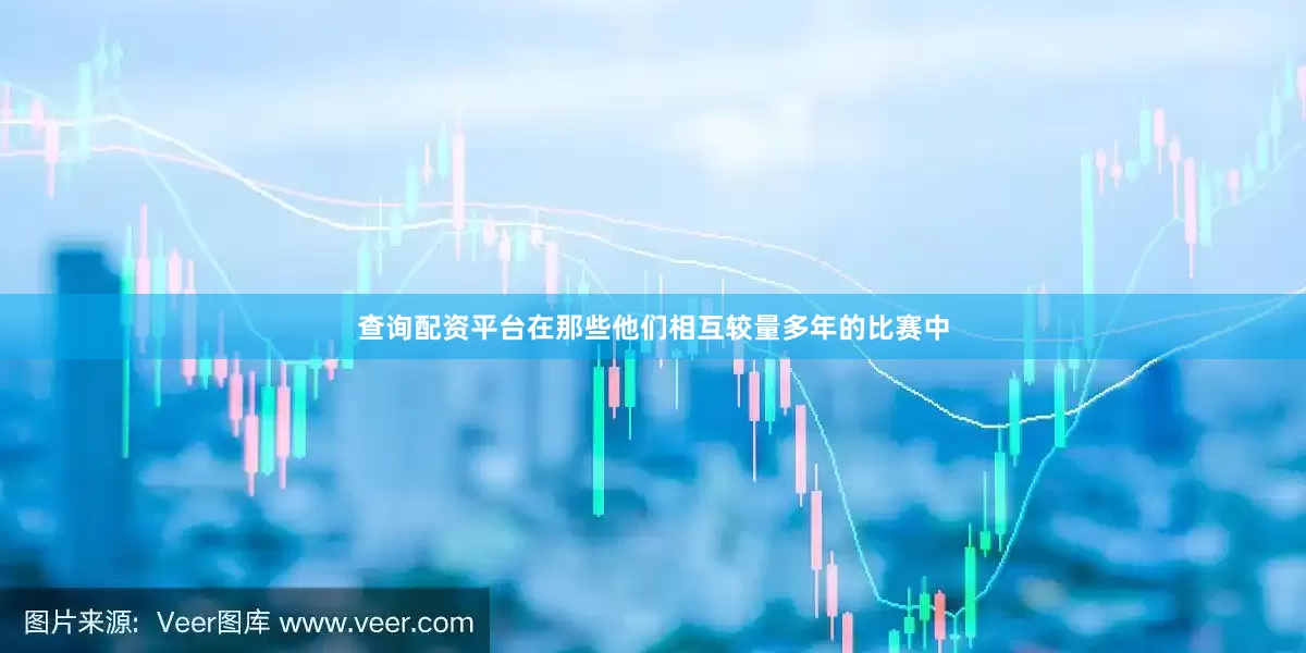 查询配资平台在那些他们相互较量多年的比赛中