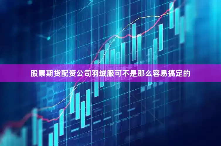 股票期货配资公司羽绒服可不是那么容易搞定的
