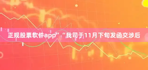 正规股票软件app”　　“我司于11月下旬发函交涉后