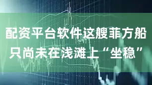 配资平台软件这艘菲方船只尚未在浅滩上“坐稳”