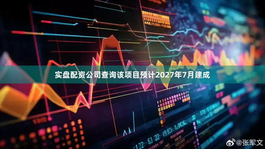 实盘配资公司查询该项目预计2027年7月建成