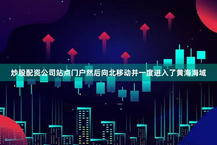炒股配资公司站点门户然后向北移动并一度进入了黄海海域