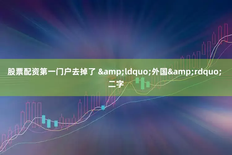 股票配资第一门户去掉了 “外国” 二字