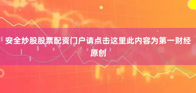 安全炒股股票配资门户请点击这里此内容为第一财经原创