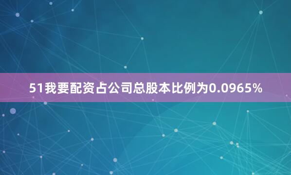 51我要配资占公司总股本比例为0.0965%