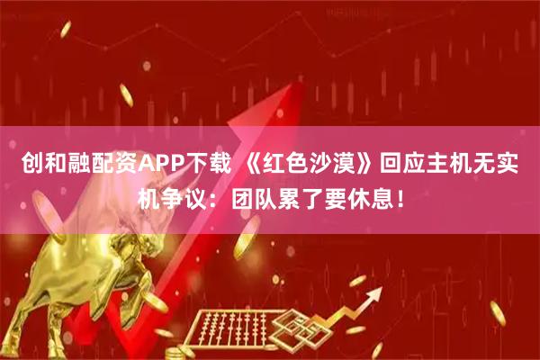 创和融配资APP下载 《红色沙漠》回应主机无实机争议：团队累了要休息！