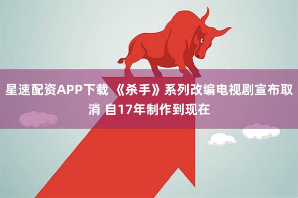 星速配资APP下载 《杀手》系列改编电视剧宣布取消 自17年制作到现在
