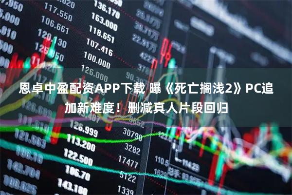 恩卓中盈配资APP下载 曝《死亡搁浅2》PC追加新难度！删减真人片段回归