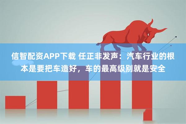 信智配资APP下载 任正非发声：汽车行业的根本是要把车造好，车的最高级别就是安全
