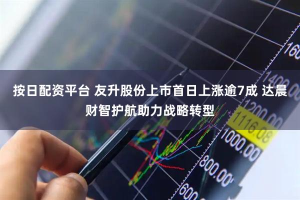 按日配资平台 友升股份上市首日上涨逾7成 达晨财智护航助力战略转型