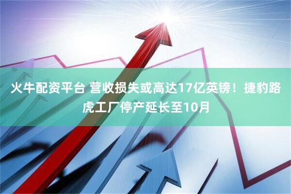 火牛配资平台 营收损失或高达17亿英镑！捷豹路虎工厂停产延长至10月