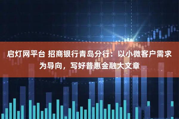 启灯网平台 招商银行青岛分行：以小微客户需求为导向，写好普惠金融大文章